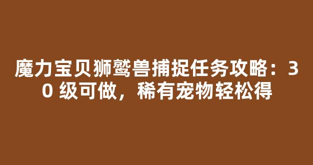 魔力宝贝狮鹫兽捕捉任务攻略：30 级可做，稀有宠物轻松得